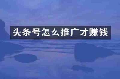 头条号怎么推广才赚钱