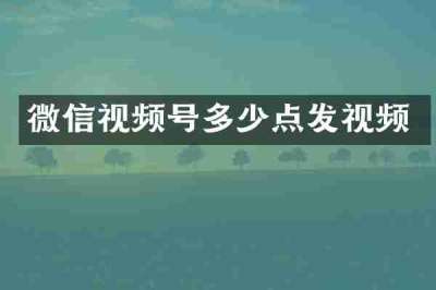 微信视频号多少点发视频
