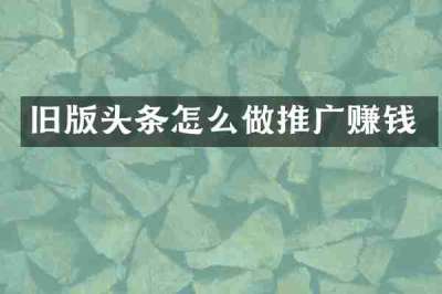 旧版头条怎么做推广赚钱