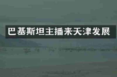 巴基斯坦主播来天津发展