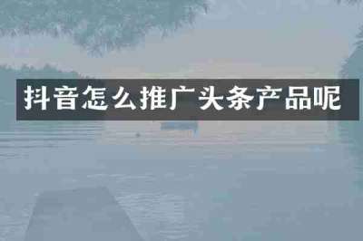 抖音怎么推广头条产品呢