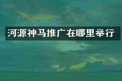 河源神马推广在哪里举行