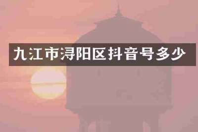 九江市浔阳区抖音号多少
