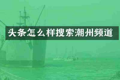 头条怎么样搜索潮州频道