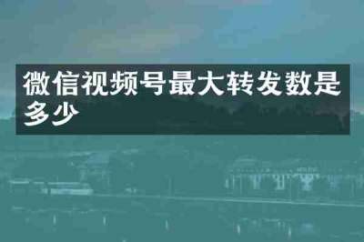 微信视频号最大转发数是多少