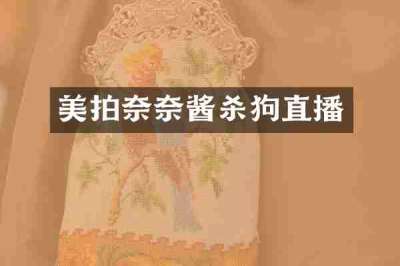 美拍奈奈酱杀狗直播