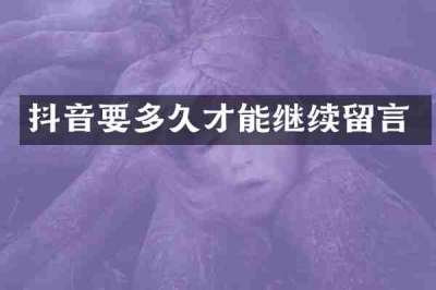 抖音要多久才能继续留言