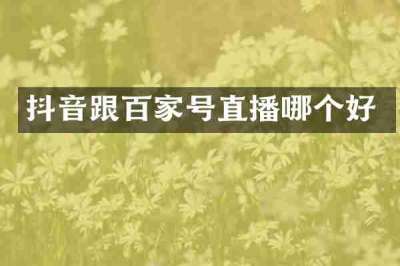抖音跟百家号直播哪个好
