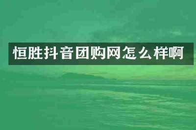 恒胜抖音团购网怎么样啊