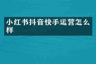 小红书抖音快手运营怎么样