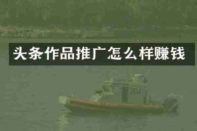 头条作品推广怎么样赚钱