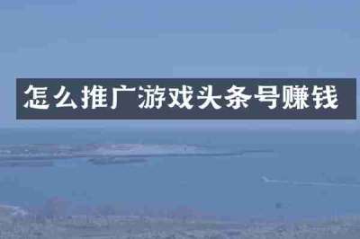 怎么推广游戏头条号赚钱