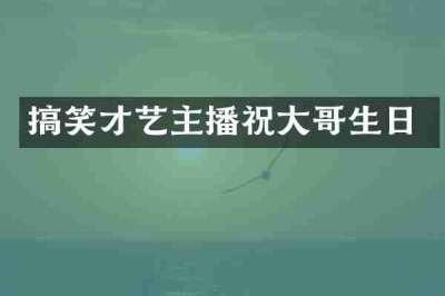 搞笑才艺主播祝大哥生日