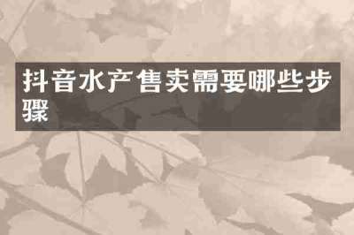 抖音水产售卖需要哪些步骤