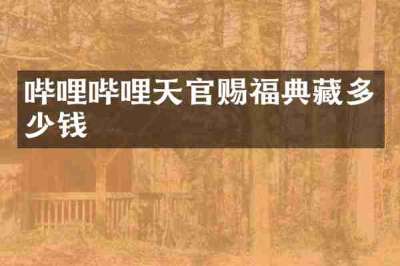 哔哩哔哩天官赐福典藏多少钱