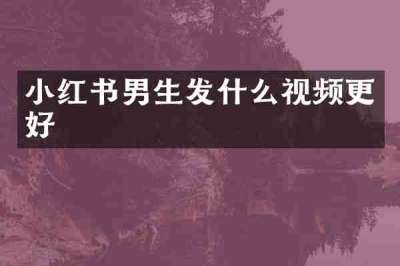 小红书男生发什么视频更好