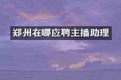 郑州在哪应聘主播助理
