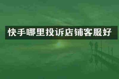 快手哪里投诉店铺客服好
