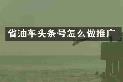 省油车头条号怎么做推广