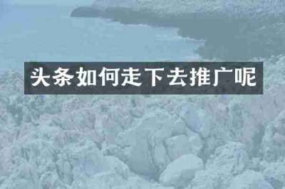 头条如何走下去推广呢