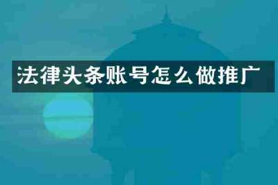 法律头条账号怎么做推广