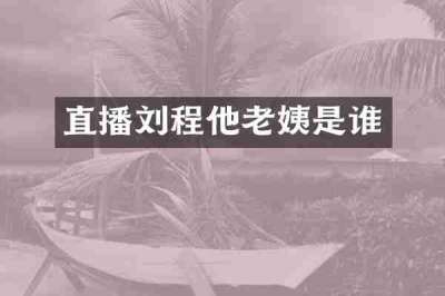直播刘程他老姨是谁
