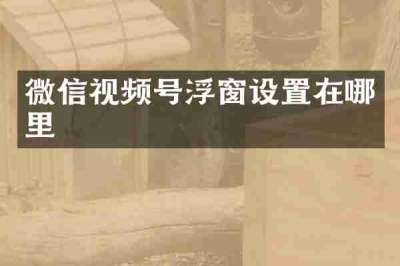 微信视频号浮窗设置在哪里