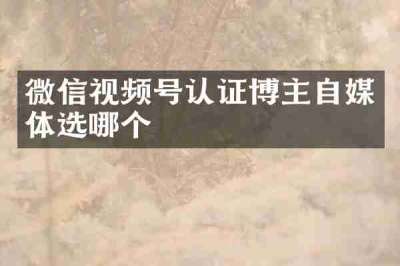 微信视频号认证博主自媒体选哪个