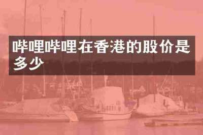 哔哩哔哩在香港的股价是多少