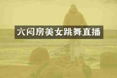 六闷房美女跳舞直播