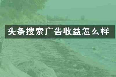 头条搜索广告收益怎么样