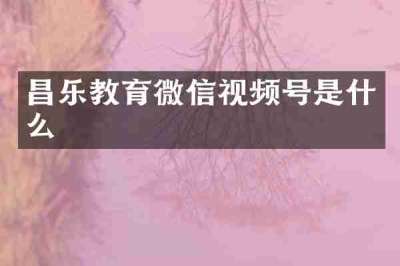 昌乐教育微信视频号是什么