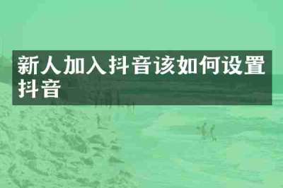 新人加入抖音该如何设置抖音