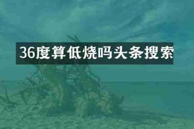 36度算低烧吗头条搜索
