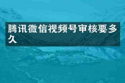 腾讯微信视频号审核要多久