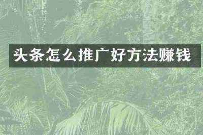 头条怎么推广好方法赚钱