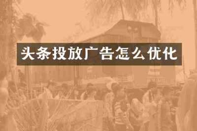 头条投放广告怎么优化