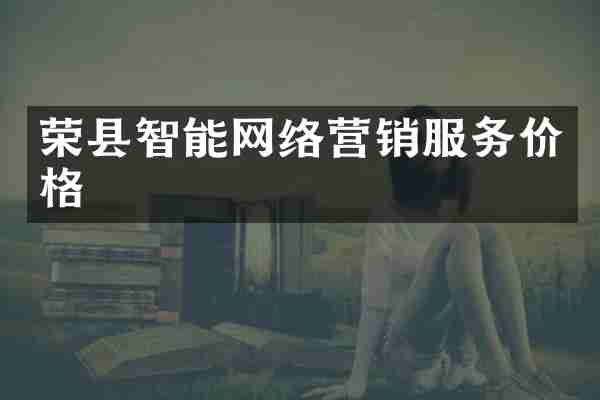 荣县智能网络营销服务价格