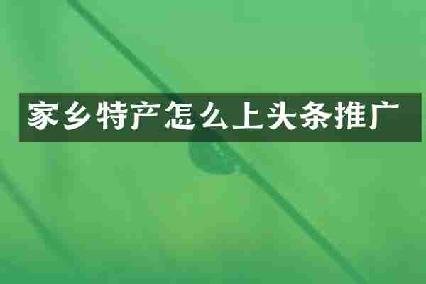家乡特产怎么上头条推广
