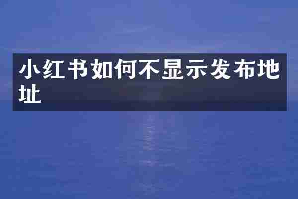 小红书如何不显示发布地址
