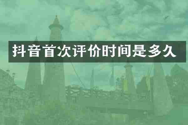 抖音首次评价时间是多久