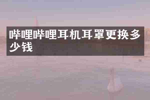 哔哩哔哩耳机耳罩更换多少钱