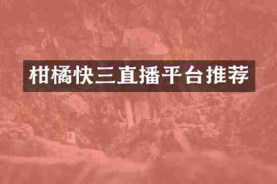 柑橘快三直播平台推荐