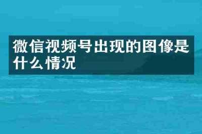 微信视频号出现的图像是什么情况