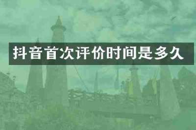 抖音首次评价时间是多久