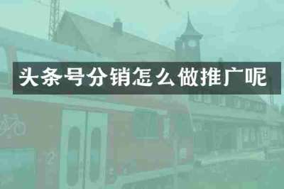 头条号分销怎么做推广呢