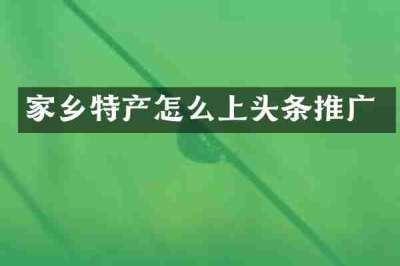 家乡特产怎么上头条推广