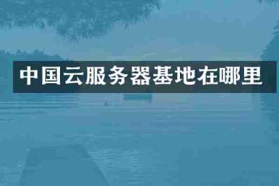 中国云服务器基地在哪里