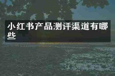 小红书产品测评渠道有哪些