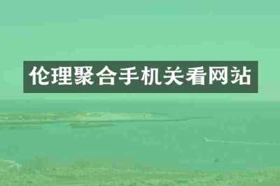 伦理聚合手机关看网站